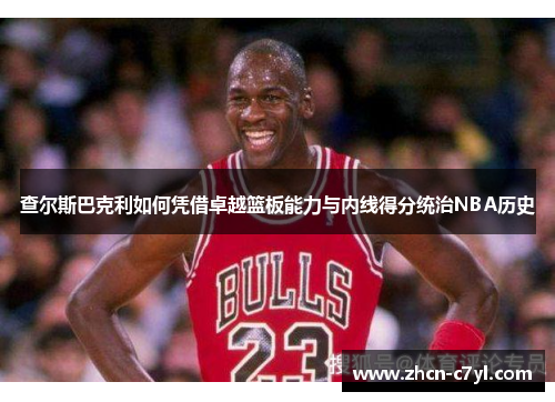 查尔斯巴克利如何凭借卓越篮板能力与内线得分统治NBA历史