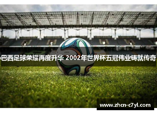 巴西足球荣耀再度升华 2002年世界杯五冠伟业铸就传奇