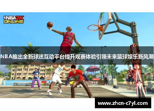 NBA推出全新球迷互动平台提升观赛体验引领未来篮球娱乐新风潮