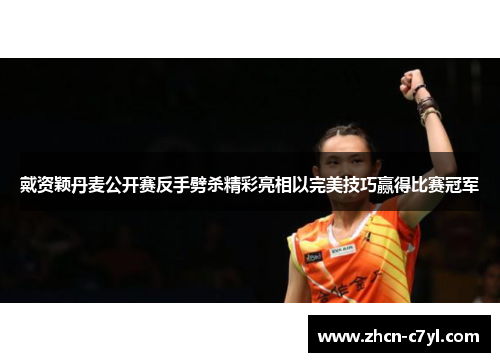戴资颖丹麦公开赛反手劈杀精彩亮相以完美技巧赢得比赛冠军