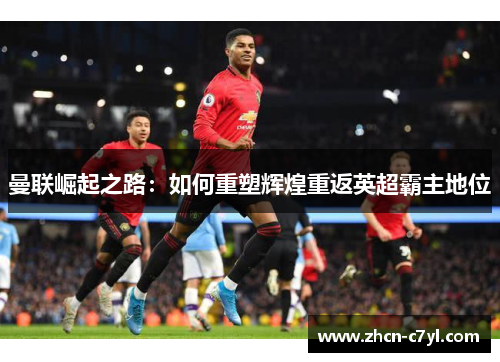 曼联崛起之路：如何重塑辉煌重返英超霸主地位