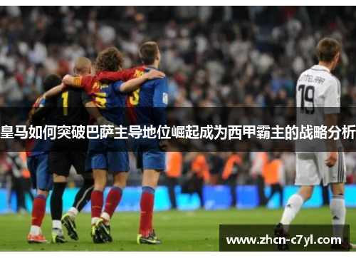 皇马如何突破巴萨主导地位崛起成为西甲霸主的战略分析