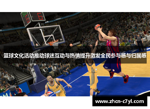 篮球文化活动推动球迷互动与热情提升激发全民参与感与归属感