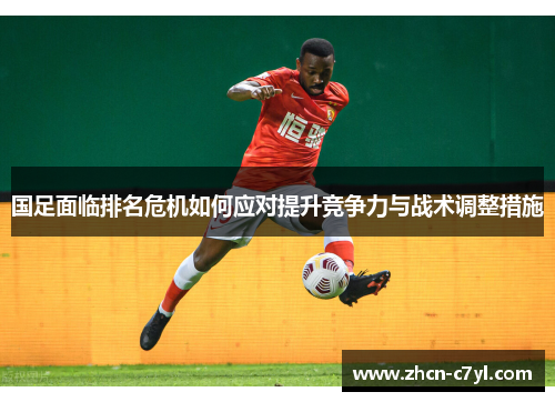 国足面临排名危机如何应对提升竞争力与战术调整措施