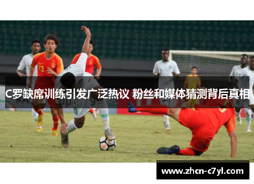 C罗缺席训练引发广泛热议 粉丝和媒体猜测背后真相