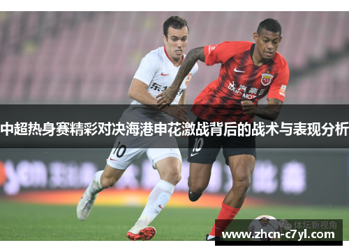 中超热身赛精彩对决海港申花激战背后的战术与表现分析