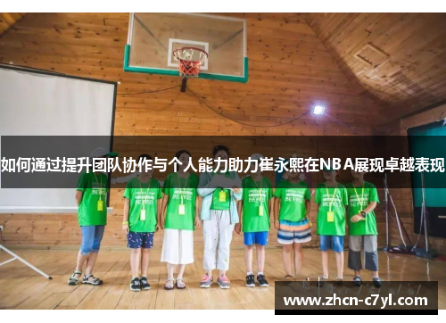 如何通过提升团队协作与个人能力助力崔永熙在NBA展现卓越表现