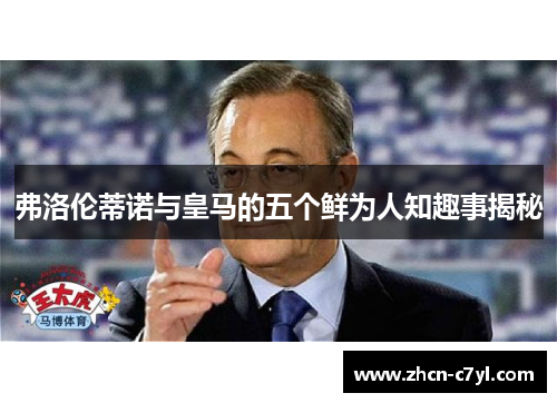弗洛伦蒂诺与皇马的五个鲜为人知趣事揭秘