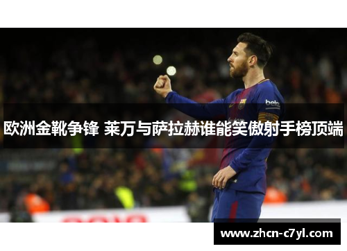 欧洲金靴争锋 莱万与萨拉赫谁能笑傲射手榜顶端