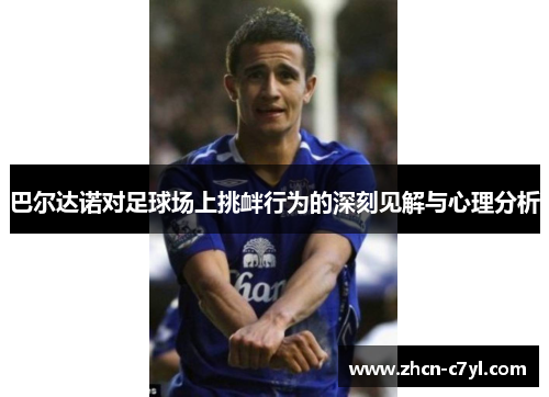 巴尔达诺对足球场上挑衅行为的深刻见解与心理分析