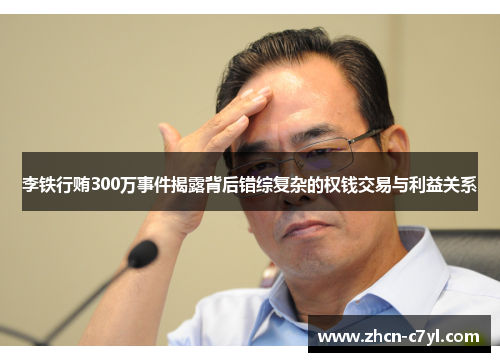 李铁行贿300万事件揭露背后错综复杂的权钱交易与利益关系