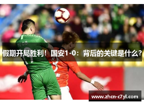 假期开局胜利！国安1-0：背后的关键是什么？