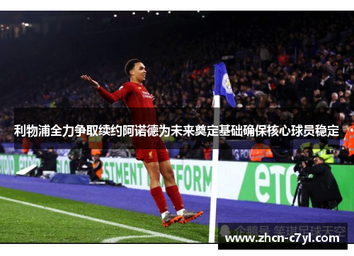 利物浦全力争取续约阿诺德为未来奠定基础确保核心球员稳定