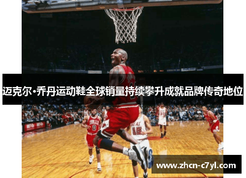 迈克尔·乔丹运动鞋全球销量持续攀升成就品牌传奇地位