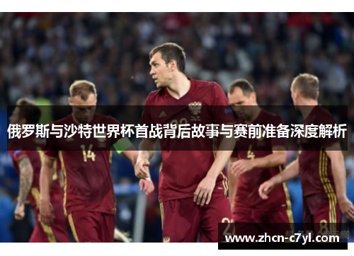 俄罗斯与沙特世界杯首战背后故事与赛前准备深度解析