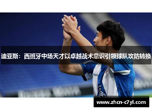 迪亚斯：西班牙中场天才以卓越战术意识引领球队攻防转换